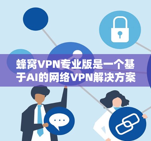 蜂窝VPN专业版是一个基于AI的网络VPN解决方案，旨在提供更安全、高效的网络连接体验。以下是对蜂窝VPN专业版的详细介绍