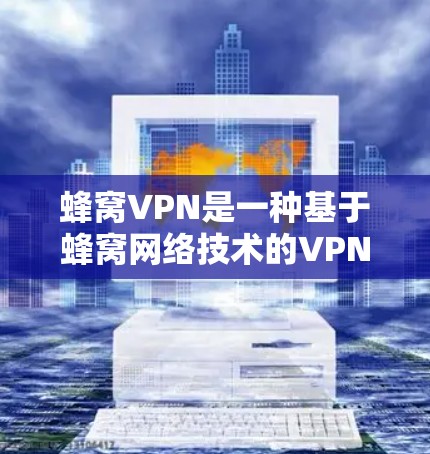 蜂窝VPN是一种基于蜂窝网络技术的VPN服务，它利用蜂窝网络的高速、低延迟和高可靠性的特点，为用户提供安全、高效的VPN体验。以下是关于蜂窝VPN智能线路的一些关键信息
