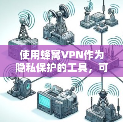 使用蜂窝VPN作为隐私保护的工具，可以有效帮助您增强网络环境的安全性，保护您的数据和设备。以下是一些步骤性的建议，帮助您更好地使用蜂窝VPN