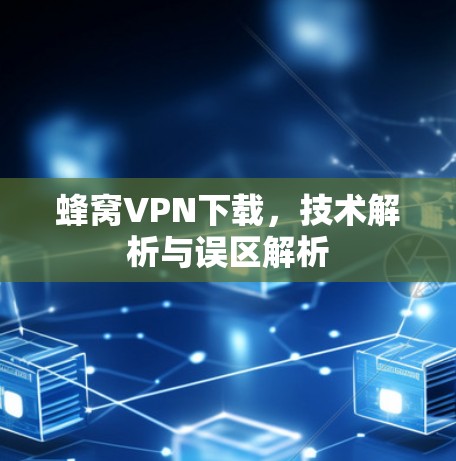 蜂窝VPN下载,技术解析与误区解析 蜂窝VPN下载,技术解析与误区解析