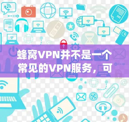 蜂窝VPN并不是一个常见的VPN服务,可能是一个错误的或不准确的名称。通常,人们会 referring to 蜂窝VPN 的可能是一个虚假的或不真实的网站,或者是一个不常见的VPN服务 蜂窝VPN并不是一个常见的VPN服务,可能是一个错误的或不准确的名称。通常,人们会 referring to 蜂窝VPN 的可能是一个虚假的或不真实的网站,或者是一个不常见的VPN服务