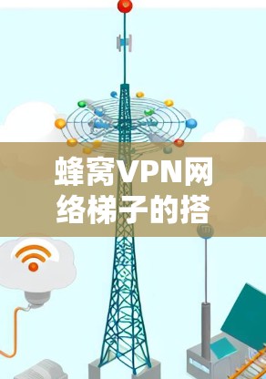蜂窝VPN网络梯子的搭建涉及多个步骤，包括理解蜂窝通信技术、配置设备、设置加密方式以及确保设备物理环境的正确性。以下是一个详细的步骤指南
