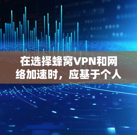 在选择蜂窝VPN和网络加速时，应基于个人的具体需求和预算来做出决定。以下是详细的比较和建议