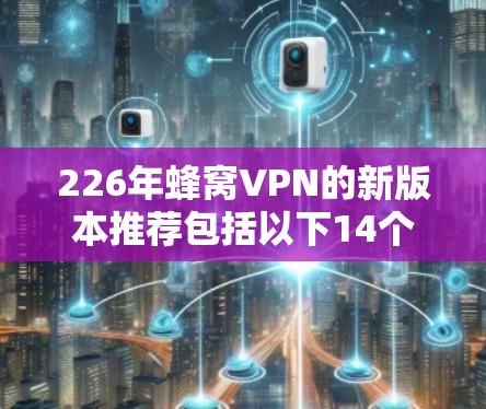 226年蜂窝VPN的新版本推荐包括以下14个版本,这些版本结合了更多5G技术、增强的加密、更高效的网络优化、更严格的隐私保护措施以及更多的功能,帮助用户更安全、更可靠的使用蜂窝VPN 226年蜂窝VPN的新版本推荐包括以下14个版本,这些版本结合了更多5G技术、增强的加密、更高效的网络优化、更严格的隐私保护措施以及更多的功能,帮助用户更安全、更可靠的使用蜂窝VPN