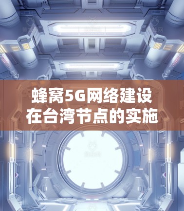 蜂窝5G网络建设在台湾节点的实施与应用研究