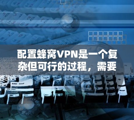配置蜂窝VPN是一个复杂但可行的过程,需要结合技术知识和实践。以下是一个详细且结构化的教程,帮助您逐步完成配置 配置蜂窝VPN是一个复杂但可行的过程,需要结合技术知识和实践。以下是一个详细且结构化的教程,帮助您逐步完成配置