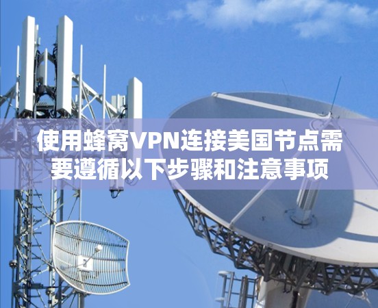 使用蜂窝VPN连接美国节点需要遵循以下步骤和注意事项