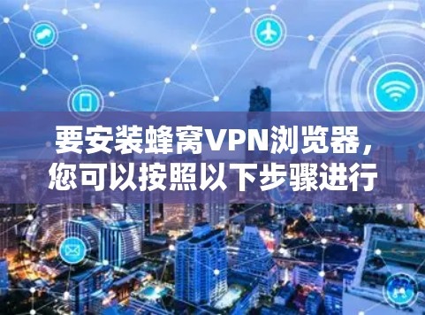 要安装蜂窝VPN浏览器,您可以按照以下步骤进行 要安装蜂窝VPN浏览器,您可以按照以下步骤进行