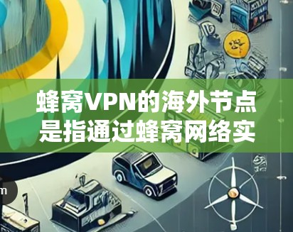 蜂窝VPN的海外节点是指通过蜂窝网络实现VPN技术的多节点网络结构，这些节点可能位于不同的国家或地区的设备。以下是对蜂窝VPN海外节点的详细分析