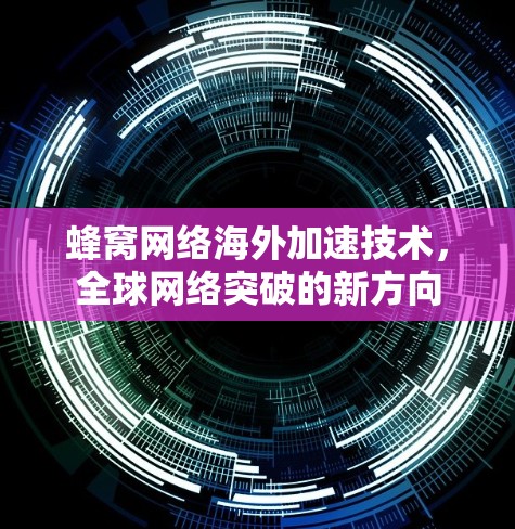蜂窝网络海外加速技术,全球网络突破的新方向 蜂窝网络海外加速技术,全球网络突破的新方向