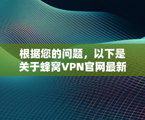 根据您的问题,以下是关于蜂窝VPN官网最新版本的总结 根据您的问题,以下是关于蜂窝VPN官网最新版本的总结