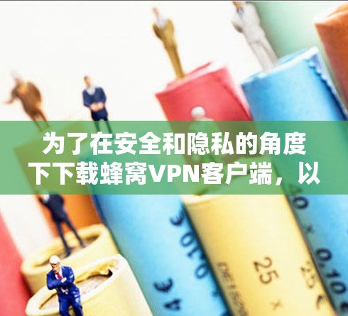 为了在安全和隐私的角度下下载蜂窝VPN客户端,以下是一步步的指南 为了在安全和隐私的角度下下载蜂窝VPN客户端,以下是一步步的指南