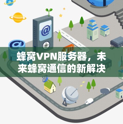蜂窝VPN服务器,未来蜂窝通信的新解决方案 蜂窝VPN服务器,未来蜂窝通信的新解决方案