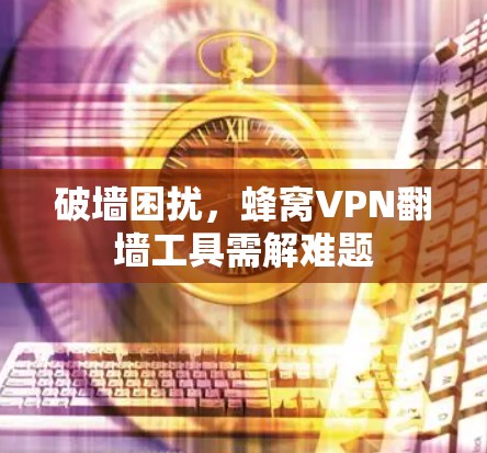 破墙困扰，蜂窝VPN翻墙工具需解难题
