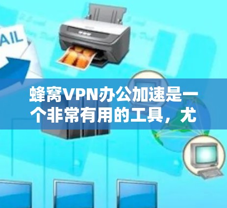 蜂窝VPN办公加速是一个非常有用的工具,尤其是在需要高效、安全地连接外部资源或文件时。以下是详细的步骤和建议,帮助你更好地利用蜂窝 VPN加速你的办公环境 蜂窝VPN办公加速是一个非常有用的工具,尤其是在需要高效、安全地连接外部资源或文件时。以下是详细的步骤和建议,帮助你更好地利用蜂窝 VPN加速你的办公环境