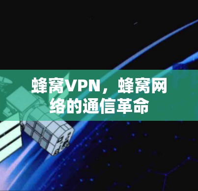 蜂窝VPN,蜂窝网络的通信革命 蜂窝VPN,蜂窝网络的通信革命