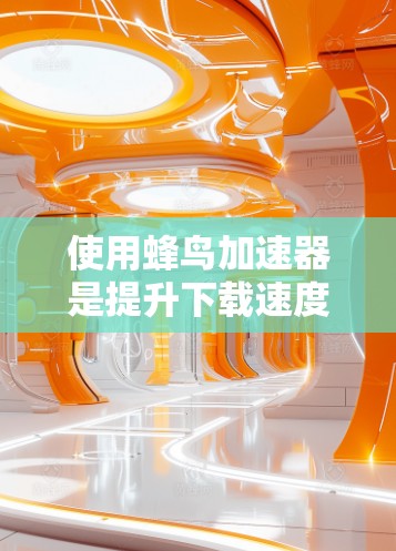 使用蜂鸟加速器是提升下载速度的不错选择，但成功率取决于多个因素。以下是一步步的指南，帮助你成功下载并使用蜂鸟加速器
