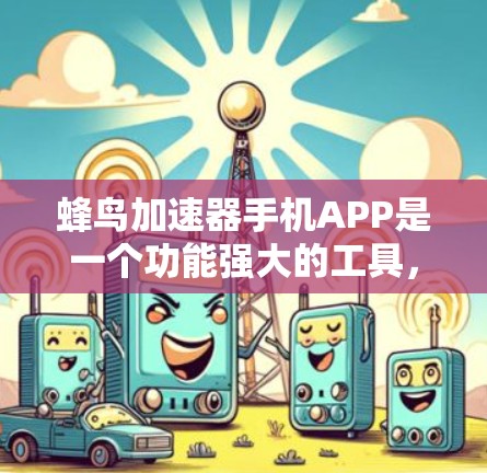 蜂鸟加速器手机APP是一个功能强大的工具,旨在提升手机性能。以下是对其功能和使用体验的详细分析 蜂鸟加速器手机APP是一个功能强大的工具,旨在提升手机性能。以下是对其功能和使用体验的详细分析