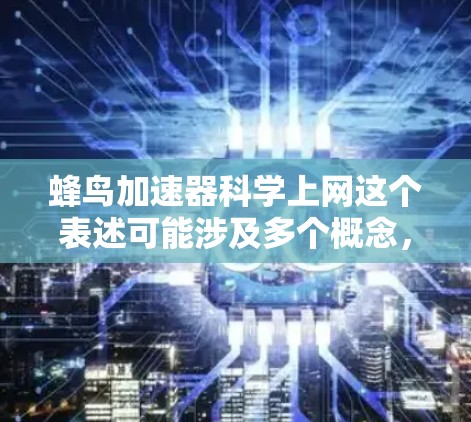 蜂鸟加速器科学上网这个表述可能涉及多个概念,具体取决于上下文。以下是一些可能的解释和解决方案 蜂鸟加速器科学上网这个表述可能涉及多个概念,具体取决于上下文。以下是一些可能的解释和解决方案
