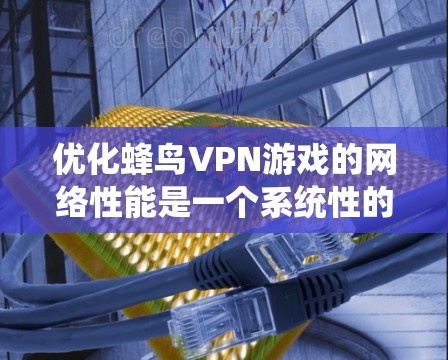 优化蜂鸟VPN游戏的网络性能是一个系统性的工程，需要从多个方面入手。以下是一些具体的操作步骤和优化方法