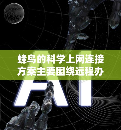 蜂鸟的科学上网连接方案主要围绕远程办公、视频会议、文件传输等目的展开，旨在通过VPN来提升用户的工作效率和数据传输速度。以下是详细的了解和总结