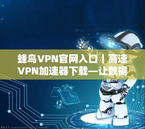 蜂鸟VPN官网入口｜高速VPN加速器下载—让数据流更顺畅