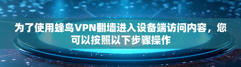 为了使用蜂鸟VPN翻墙进入设备端访问内容,您可以按照以下步骤操作 为了使用蜂鸟VPN翻墙进入设备端访问内容,您可以按照以下步骤操作