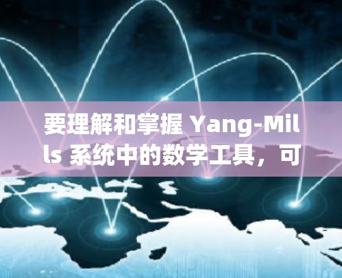 要理解和掌握 Yang-Mills 系统中的数学工具,可以按照以下步骤进行学习 要理解和掌握 Yang-Mills 系统中的数学工具,可以按照以下步骤进行学习