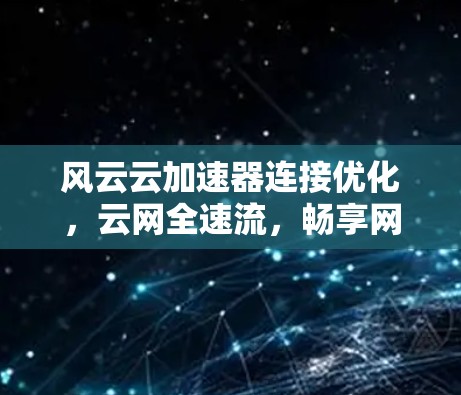 风云云加速器连接优化,云网全速流,畅享网络体验! 风云云加速器连接优化,云网全速流,畅享网络体验!
