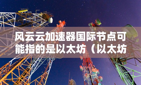 风云云加速器国际节点可能指的是以太坊（以太坊）的风云云加速器，或者与以元币或其他加密货币相关的加速器项目。以下是一些可能的解释