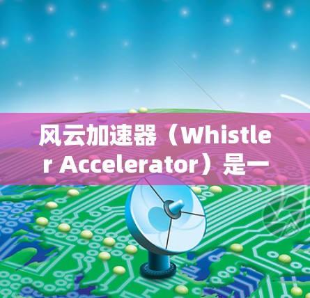 风云加速器（Whistler Accelerator）是一种通过网络加速技术提升应用程序性能的工具。为了选择合适的节点，以下是一些关键步骤和建议