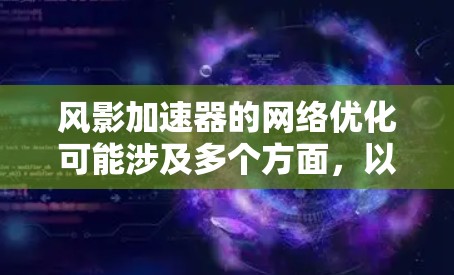 风影加速器的网络优化可能涉及多个方面，以下是一些关键点，供你进行优化