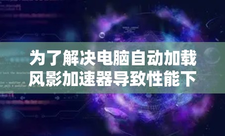 为了解决电脑自动加载风影加速器导致性能下降的问题,您可以按照以下步骤进行操作 为了解决电脑自动加载风影加速器导致性能下降的问题,您可以按照以下步骤进行操作