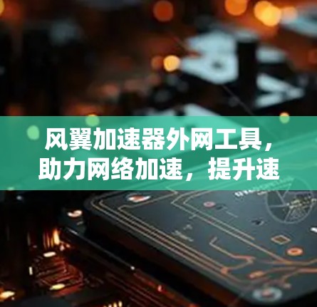 风翼加速器外网工具，助力网络加速，提升速度，告别延迟