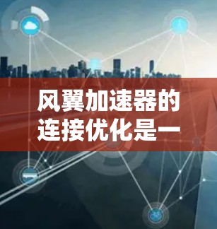 风翼加速器的连接优化是一个复杂且重要的步骤,它直接影响风流的先进性和结构性能。以下是对该问题的分步解释 风翼加速器的连接优化是一个复杂且重要的步骤,它直接影响风流的先进性和结构性能。以下是对该问题的分步解释