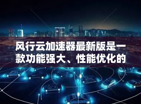 风行云加速器最新版是一款功能强大、性能优化的云加速工具,广泛应用于云存储、云文件传输和云文件存储。以下是对其最新版本的详细介绍 风行云加速器最新版是一款功能强大、性能优化的云加速工具,广泛应用于云存储、云文件传输和云文件存储。以下是对其最新版本的详细介绍
