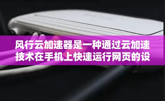 风行云加速器是一种通过云加速技术在手机上快速运行网页的设备加速技术。它利用云服务器对网页进行加速，提升手机的下载速度和运行效率。以下是对风行云加速器的详细分析