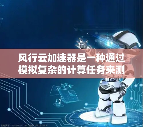 风行云加速器是一种通过模拟复杂的计算任务来测试设备性能的工具。它可以帮助测试人员评估设备在处理速度和带宽方面的表现，适用于测试CPU、内存、存储设备等硬件。以下是使用风行云加速器进行测速的步骤