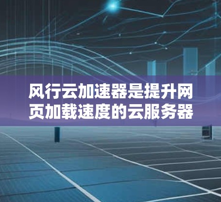 风行云加速器是提升网页加载速度的云服务器加速工具,其外网连接主要涉及以下步骤 风行云加速器是提升网页加载速度的云服务器加速工具,其外网连接主要涉及以下步骤