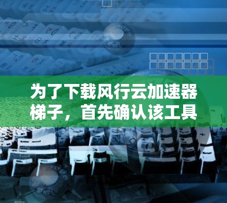 为了下载风行云加速器梯子，首先确认该工具的具体用途和功能，然后在官方网站上查找适合的下载链接。以下是详细的步骤说明