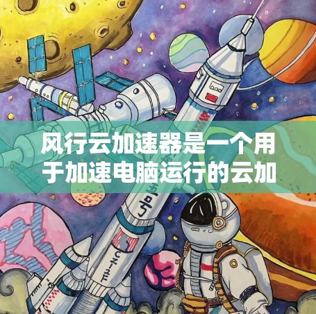 风行云加速器是一个用于加速电脑运行的云加速工具，适合有一定技术基础的用户。以下是详细的使用步骤和建议
