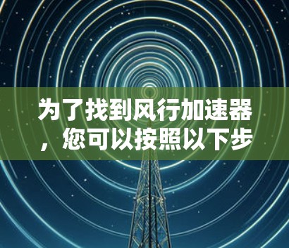 为了找到风行加速器，您可以按照以下步骤进行