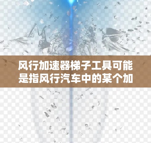 风行加速器梯子工具可能是指风行汽车中的某个加速器，或者是其他品牌的产品。如果指的是风行汽车中的加速器，可以提供以下信息