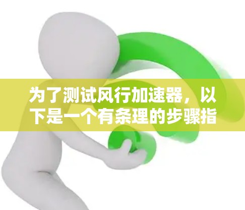 为了测试风行加速器,以下是一个有条理的步骤指南 为了测试风行加速器,以下是一个有条理的步骤指南