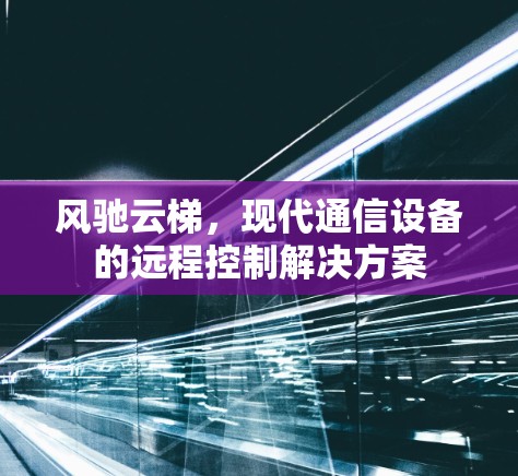 风驰云梯，现代通信设备的远程控制解决方案