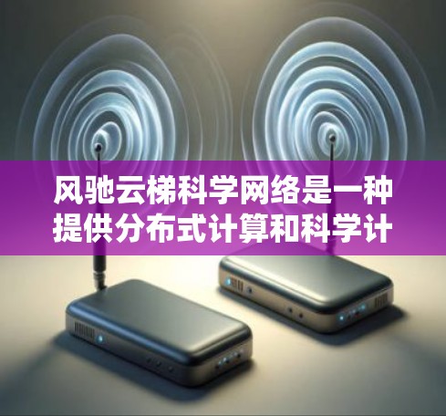 风驰云梯科学网络是一种提供分布式计算和科学计算网络基础设施的公司,旨在帮助用户高效、可靠地进行科学计算和数据分析。以下是其核心功能和特点的详细总结 风驰云梯科学网络是一种提供分布式计算和科学计算网络基础设施的公司,旨在帮助用户高效、可靠地进行科学计算和数据分析。以下是其核心功能和特点的详细总结