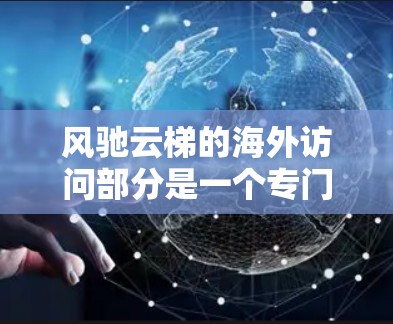 风驰云梯的海外访问部分是一个专门为海外旅游者提供服务的平台,旨在帮助他们更好地理解和规划亚洲国家的旅游。以下是一些关键信息 风驰云梯的海外访问部分是一个专门为海外旅游者提供服务的平台,旨在帮助他们更好地理解和规划亚洲国家的旅游。以下是一些关键信息