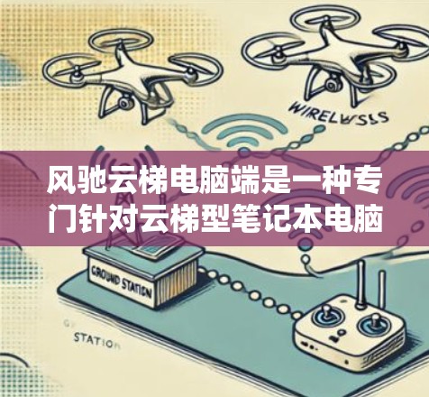 风驰云梯电脑端是一种专门针对云梯型笔记本电脑进行升级的软件工具，旨在提升电脑性能和系统稳定性。以下是其主要功能