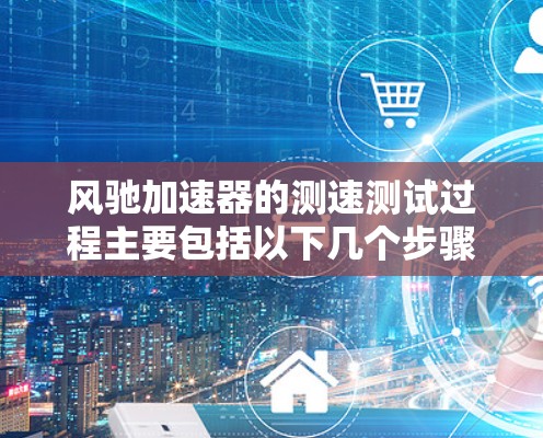 风驰加速器的测速测试过程主要包括以下几个步骤 风驰加速器的测速测试过程主要包括以下几个步骤