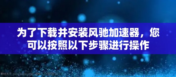 为了下载并安装风驰加速器,您可以按照以下步骤进行操作 为了下载并安装风驰加速器,您可以按照以下步骤进行操作